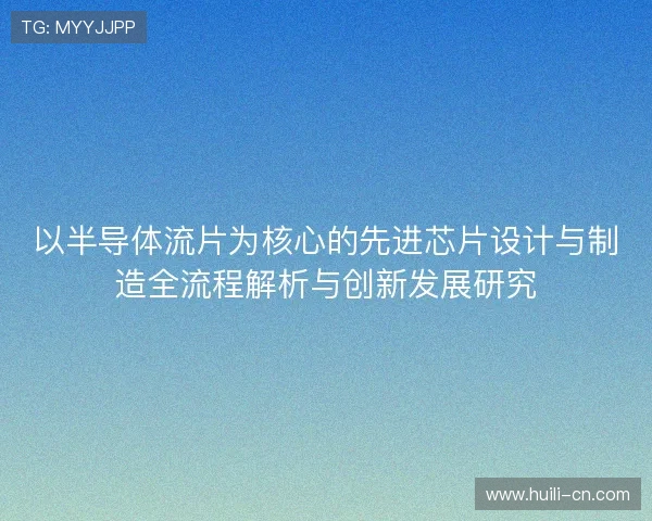 以半导体流片为核心的先进芯片设计与制造全流程解析与创新发展研究
