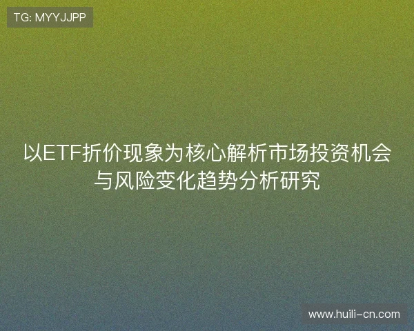 以ETF折价现象为核心解析市场投资机会与风险变化趋势分析研究